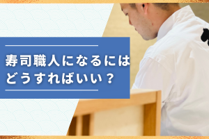寿司職人になるにはどうすればいい？仕事内容や未経験から挑戦する方法を解説